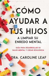 Title: Cómo ayudar a tus hijos a limpiar su enredo mental: Guía para desarrollar su salud mental y crear resiliencia, Author: Caroline Leaf