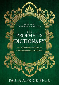 Title: The Prophet's Dictionary: The Ultimate Guide to Supernatural Wisdom (Premium Expanded Edition), Author: Paula A. Price Ph.D