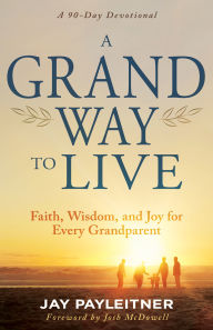 Title: A Grand Way to Live: Faith, Wisdom, and Joy for Every Grandparent (A 90-Day Devotional), Author: Jay Payleitner