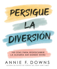 Title: Persigue la diversión: 100 días para redescubrir la alegría ahí donde estás, Author: Annie F. Downs