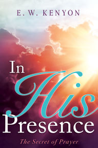 Title: In His Presence: The Secret of Prayer, Author: E. W. Kenyon