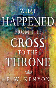 Title: What Happened from the Cross to the Throne, Author: E. W. Kenyon