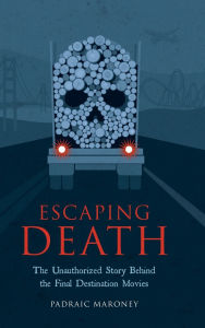 Title: Escaping Death - The Unauthorized Story Behind the Final Destination Movies, Author: Padraic Maroney