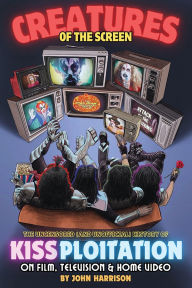 Title: Creatures of the Screen - The Uncensored (and Unofficial) History of Kissploitation on Film, Television & Home Video, Author: John Harrison