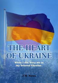 Title: THE HEART OF UKRAINE, Author: J.W. Perez