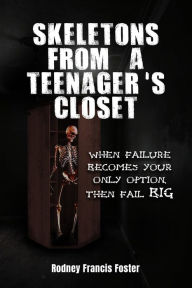 Title: SKELETONS FROM A TEENAGER'S CLOSET: WHEN FAILURE BECOMES YOUR ONLY OPTION, THEN FAIL BIG, Author: Rodney Francis Foster