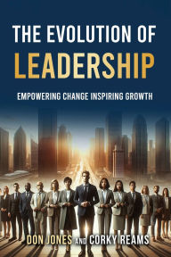 Title: The Evolution of Leadership: Empowering Change Inspiring Growth, Author: Don Jones and Corky Reams