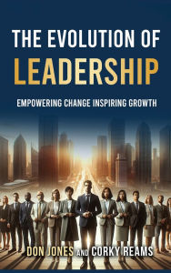Title: The Evolution of Leadership: Empowering Change Inspiring Growth, Author: Don Jones and Corky Reams