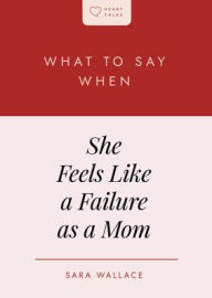 Title: What to Say When She Feels Like a Failure as a Mom, Author: Sara Wallace