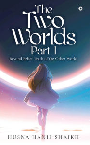 Title: The Two Worlds - Part 1: Beyond Belief Truth of the Other World, Author: Husna Hanif Shaikh