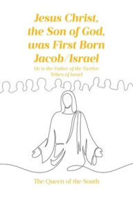 Title: Jesus Christ, the Son of God, was First Born Jacob-Israel: He is the Father of the Twelve Tribes of Israel, Author: The Queen Of the South