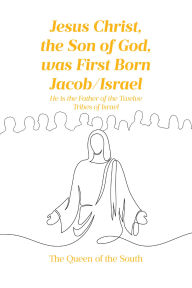 Title: Jesus Christ, the Son of God, was First Born Jacob-Israel: He is the Father of the Twelve Tribes of Israel, Author: The Queen of the South