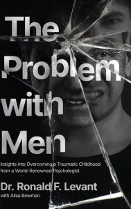 Title: The Problem with Men: Insights on Overcoming a Traumatic Childhood from a World-Renowned Psychologist, Author: Ronald F Levant