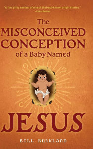 Title: The Misconceived Conception of a Baby Named Jesus, Author: Bill Burkland
