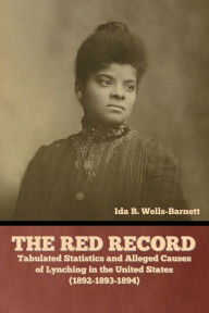 Title: The Red Record: Tabulated Statistics and Alleged Causes of Lynching in the United States, Author: Ida B Wells-Barnett