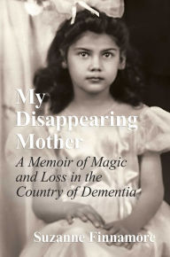 Title: My Disappearing Mother: A Memoir of Magic and Loss in the Country of Dementia, Author: Suzanne Finnamore