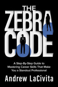 Title: The Zebra Code: A Step-By-Step Guide to Mastering Career Skills That Make You a Standout Professional, Author: Andrew LaCivita