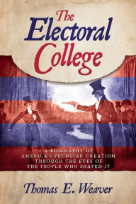Title: The Electoral College: A Biography of America's Peculiar Creation Through the Eyes of the People Who Shaped It:, Author: Thomas E. Weaver