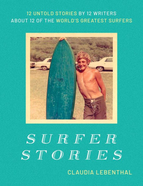 Surfer Stories: 12 Untold Stories by 12 Writers about 12 of the World's Greatest Surfers