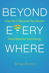 Title: Beyond Everywhere: How Wi-Fi Became the World's Most Beloved Technology:, Author: Greg Ennis