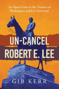 Title: Un-Cancel Robert E. Lee: An Open Letter to the Trustees of Washington and Lee University:, Author: Gib Kerr