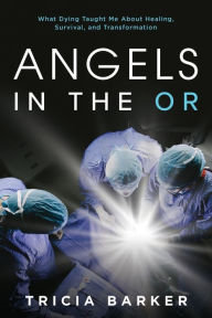 Title: Angels in the OR: What Dying Taught Me About Healing, Survival, and Transformation:, Author: Tricia Barker