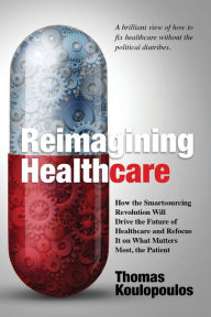 Title: Reimagining Healthcare: How the Smartsourcing Revolution Will Drive the Future of Healthcare and Refocus It on What Matters Most, the Patient, Author: Thomas Koulopoulos