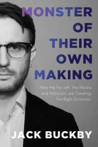 Title: Monster of Their Own Making: How the Far Left, the Media, and Politicians are Creating Far-Right Extremists:, Author: Jack Buckby