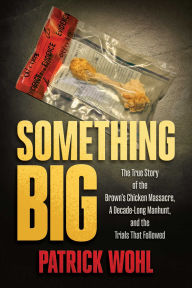 Title: Something Big: The True Story of the Brown's Chicken Massacre, A Decade-Long Manhunt, and the Trials That Followed, Author: Patrick Wohl