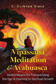 Title: Vipassana Meditation and Ayahuasca: Skillful Means for Transcending the Ego and Opening to Spiritual Growth, Author: C. Clinton Sidle