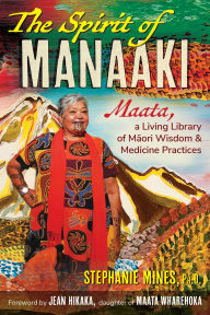 Title: The Spirit of Manaaki: Maata, a Living Library of Maori Wisdom and Medicine Practices, Author: Stephanie Mines