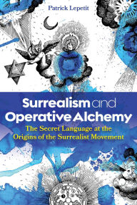 Title: Surrealism and Operative Alchemy: The Secret Language at the Origins of the Surrealist Movement, Author: Patrick Lepetit