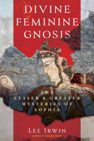 Title: Divine Feminine Gnosis: The Lesser and Greater Mysteries of Sophia, Author: Lee Irwin