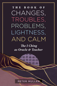 Title: The Book of Changes, Troubles, Problems, Lightness, and Calm: The I Ching as Oracle and Teacher, Author: Peter Muller