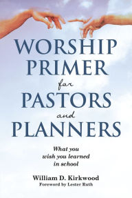 Title: WORSHIP PRIMER FOR PASTORS AND PLANNERS WHAT YOU WISH YOU LEARNED IN SCHOOL, Author: William D. Kirkwood