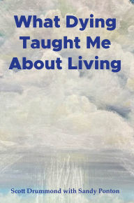 Title: What Dying Taught Me About Living, Author: Scott Drummond with Sandy Ponton