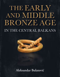 Title: The Early and Middle Bronze Age in the Central Balkans, Author: Aleksandar Bulatovic