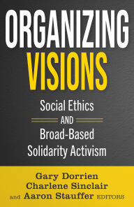 Title: Organizing Visions: Social Ethics and Broad-Based Solidarity Activism, Author: Gary Dorrien