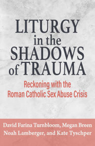 Title: Liturgy in the Shadows of Trauma : Reckoning with the Roman Catholic Sex Abuse Crisis, Author: David Farina Turnbloom