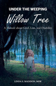 Title: Under the Weeping Willow Tree: A Memoir about Grief, Loss, and Disability, Author: Msw Linda S Madison