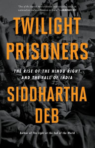 Title: Twilight Prisoners: The Rise of the Hindu Right and the Fall of India, Author: Siddhartha Deb