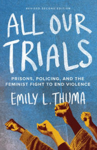 Title: All Our Trials: Prisons, Policing, and the Feminist Fight to End Violence (Revised Edition), Author: Emily L. Thuma