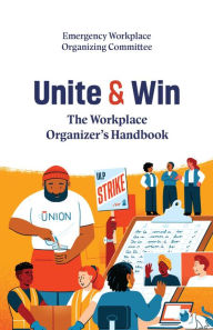 Title: Unite and Win: The Workplace Organizer's Handbook, Author: Emergency Workplace Organizing Committee (EWOC)