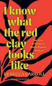 Title: I Know What the Red Clay Looks Like: The Voice and Vision of Black Women Writers (Expanded and Revised Edition), Author: Rebecca Carroll