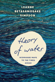 Title: Theory of Water: Nishnaabe Maps to the Times Ahead, Author: Leanne Betasamosake Simpson