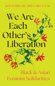 Title: We Are Each Other's Liberation: Black and Asian Feminist Solidarities, Author: Jaimee A. Swift