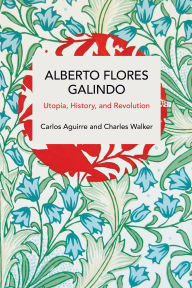Title: Alberto Flores Galindo: Utopia, History, and Revolution, Author: Carlos Aguirre