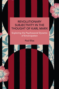 Title: Revolutionary Subjectivity in the Thought of Karl Marx: Exploring the Psychosocial Dynamic of Emancipation, Author: Paul Elias