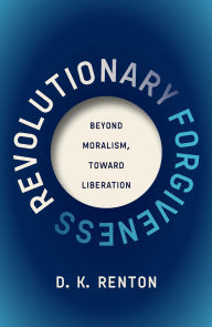 Title: Revolutionary Forgiveness: Beyond Moralism, Toward Liberation, Author: D. K. Renton