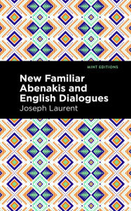 Title: New Familiar Abenakis and English Dialogues: The First Vocabulary Ever Published in the Abenakis Language, Author: Abenakis Chief Joseph Laurent